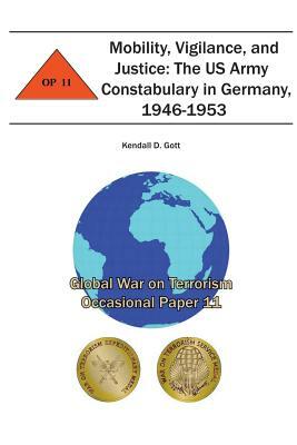 Mobility, Vigilance, and Justice: The US Army Constabulary in Germany, 1946-1953: Global War on Terrorism Occasional Paper 11 by Combat Studies Institute, Kendall D. Gott