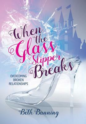 When the Glass Slipper Breaks: Overcoming Broken Relationships by Beth Banning