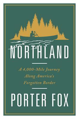 Northland: A 4,000-Mile Journey Along America's Forgotten Border by Porter Fox