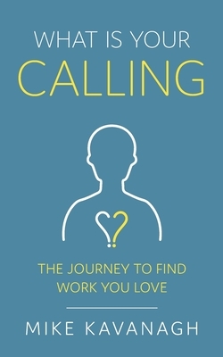 What Is Your Calling?: The Journey to Find Work You Love by Mike Kavanagh