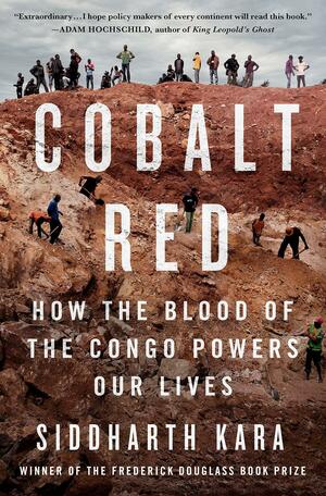 Cobalt Red: How the Blood of the Congo Powers Our Lives by Siddharth Kara, Siddharth Kara