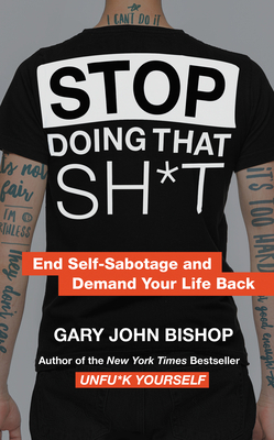 Stop Doing That Sh*t: End Self-Sabotage and Demand Your Life Back by Gary John Bishop