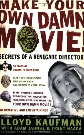 Make Your Own Damn Movie!: Secrets of a Renegade Director by Trent Haaga, Adam Jahnke, James E. Gunn, Lloyd Kaufman, Trey Parker