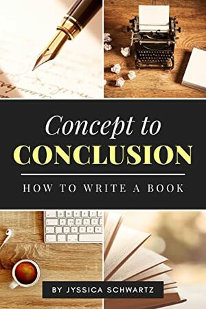 Concept to Conclusion: How to Write a Book by Jyssica Schwartz