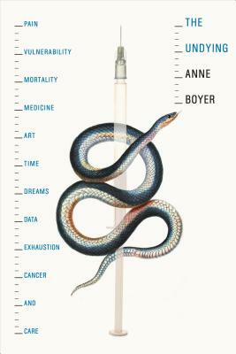 The Undying: Pain, Vulnerability, Mortality, Medicine, Art, Time, Dreams, Data, Exhaustion, Cancer, and Care by Anne Boyer