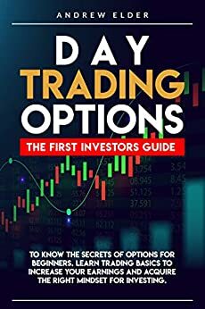 DAY TRADING OPTIONS: THE FIRST INVESTORS GUIDE TO KNOW THE SECRETS OF OPTIONS FOR BEGINNERS. LEARN TRADING BASICS TO INCREASE YOUR EARNINGS AND ACQUIRE THE RIGHT MINDSET FOR INVESTING. by Andrew Elder