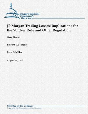 JP Morgan Trading Losses: Implications for the Volcker Rule and Other Regulation by Rena S. Miller, Gary Shorter, Edward V. Murphy