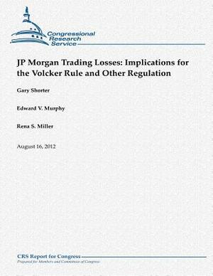 JP Morgan Trading Losses: Implications for the Volcker Rule and Other Regulation by Gary Shorter, Edward V. Murphy, Rena S. Miller