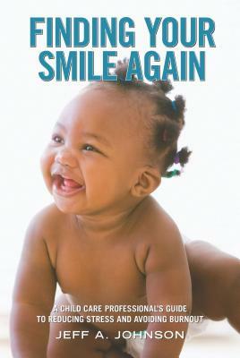 Finding Your Smile Again: A Child Care Professional's Guide to Reducing Stress and Avoiding Burnout by Jeff A. Johnson