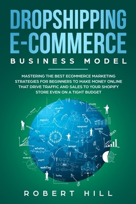 Dropshipping E-Commerce Business Model: Mastering The Best Ecommerce Marketing Strategies For Beginners to Make Money Online That Drive Traffic and Sa by Robert Hill