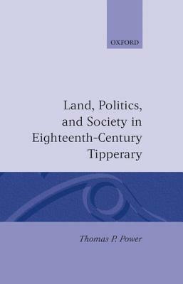 Land, Politics, and Society in Eighteenth-Century Tipperary by Thomas P. Power