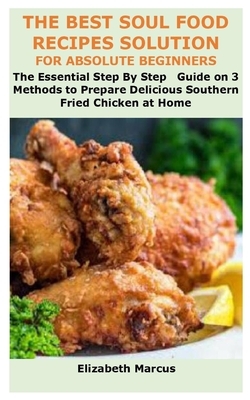 The Best Soul Food Recipes Solution for Absolute Beginners: The Essential Step By Step Guide on 3 Methods to Prepare Delicious Southern Fried Chicken by Elizabeth Marcus
