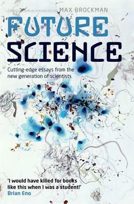 Future Science: Essays from the Cutting Edge. Edited by Max Brockman by Max Brockman