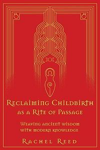 Reclaiming Childbirth as a Rite of Passage: Weaving Ancient Wisdom With Modern Knowledge by Rachel Reed