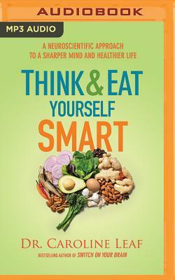Think and Eat Yourself Smart: A Neuroscientific Approach to a Sharper Mind and Healthier Life by Caroline Leaf