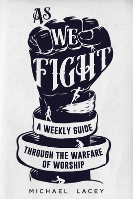 As We Fight: A Weekly Guide Through the Warfare of Worship by Michael Lacey