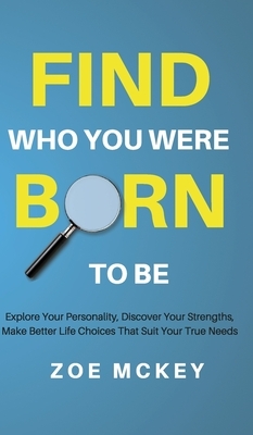 Find Who You Were Born to Be: Explore Your Personality, Discover Your Strengths, Make Better Life Choices Than Suit Your True Needs by Zoe McKey