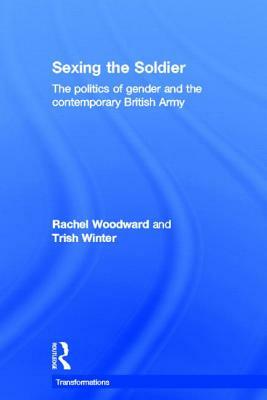 Sexing the Soldier: The Politics of Gender and the Contemporary British Army by Trish Winter, Rachel Woodward