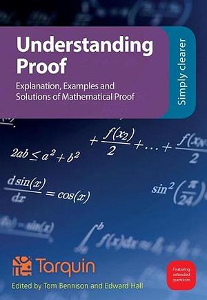 Understanding Proof: Explanation, Examples and Solutions of Mathematical Proof by Edward Hall, Tom Bennison