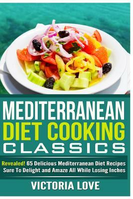 Mediterranean Cooking Classics: Revealed! 65 Delicious Mediterranean Diet Recipes Sure To Delight and Amaze All While Losing Inches by Victoria Love