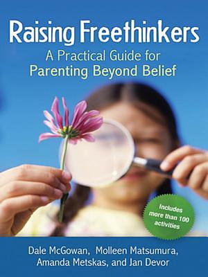 Raising Freethinkers: A Practical Guide for Parenting Beyond Belief by Dale McGowan, Amanda Metskas, Moleen Matsumura