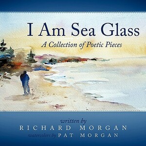 I Am Sea Glass: A Collection of Poetic Pieces by Richard Morgan