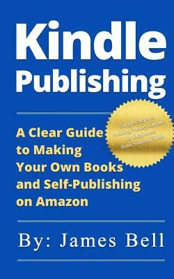 Kindle Publishing: A Clear Guide to Making Your Own Books and Self-Publishing on Amazon: Simple Steps to Making Money Online for Beginner by James Bell