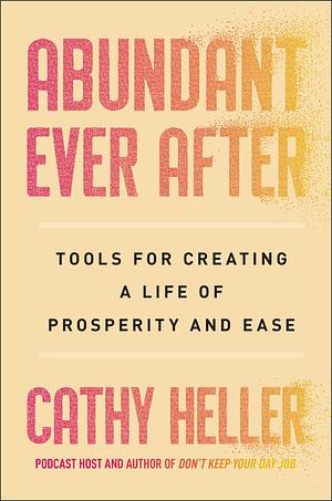 Abundant Ever After: Tools for Creating a Life of Prosperity and Ease by Cathy Heller, Cathy Heller