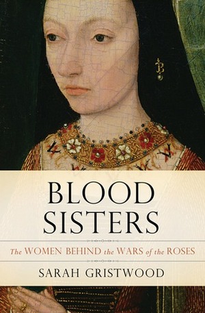 Blood Sisters:The Women Behind the Wars of the Roses by Sarah Gristwood