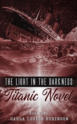 The Light In The Darkness: A Titanic Novel (Book Two) by Carla Louise Robinson