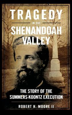 Tragedy in the Shenandoah Valley: The Story of the Summers-Koontz Execution by Robert H. Moore