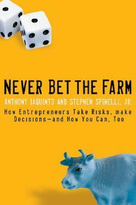 Never Bet the Farm: How Entrepreneurs Take Risks, Make Decisions -- And How You Can, Too by Anthony Iaquinto, Stephen Spinelli Jr.