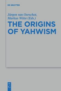 The Origins of Yahwism by Jurgen Van Oorschot, Markus Witte