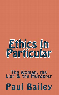 Ethics In Particular: The Woman, the Liar & the Murderer by Paul Bailey