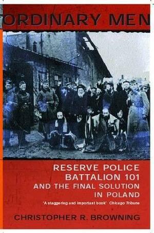 Ordinary Men: Reserve Police Battalion 101 and the Final Solution in Poland by Christopher R. Browning