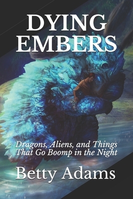 Dying Embers: Dragons, Aliens, and Things That Go Boomp in the Night by Betty Adams