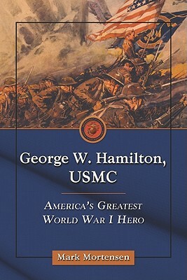 George W. Hamilton, USMC: America's Greatest World War I Hero by Mark Mortensen