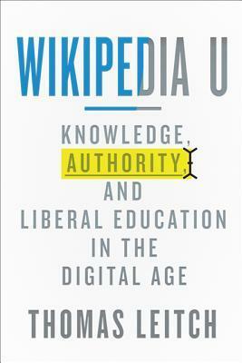 Wikipedia U: Knowledge, Authority, and Liberal Education in the Digital Age by Thomas Leitch