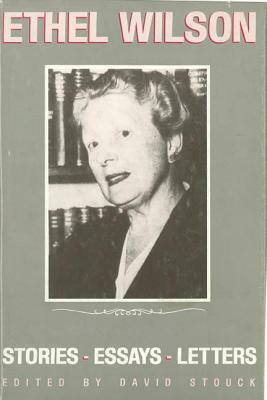 Ethel Wilson: Stories, Essays, and Letters by David Stouck