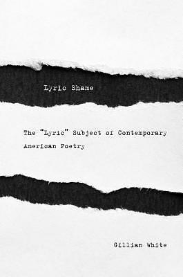 Lyric Shame: The “Lyric” Subject of Contemporary American Poetry by Gillian White, Gillian White