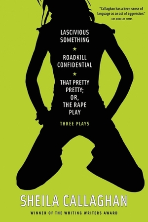 Lascivious Something/Roadkill Confidential/That Pretty Pretty; Or, The Rape Play: Three Plays by Sheila Callaghan