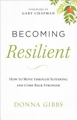 Becoming Resilient: How to Move Through Suffering and Come Back Stronger by Donna Gibbs