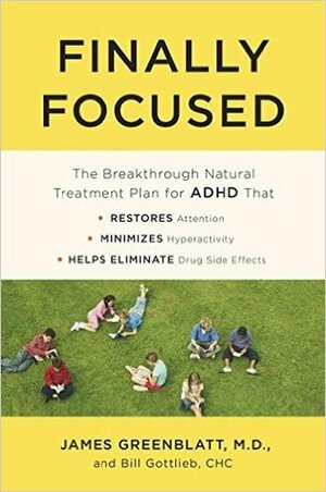 Finally Focused: The Breakthrough Natural Treatment Plan for ADHD That Restores Attention, Minimizes Hyperactivity, and Helps Eliminate Drug Side Effects by James M. Greenblatt, Bill Gottlieb