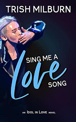 Sing Me a Love Song: An Idol in Love K-Pop Romance by Trish Milburn, Trish Milburn