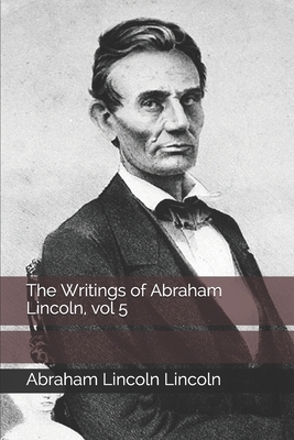 The Writings of Abraham Lincoln, vol 5 by Abraham Lincoln