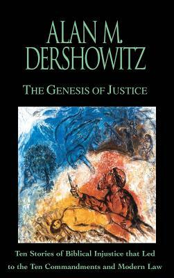 The Genesis of Justice: Ten Stories of Biblical Injustice That Led to the Ten Commandments and Modern Morality and Law by Alan M. Dershowitz