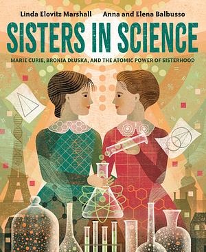 Sisters in Science: Marie Curie, Bronia Dluska, and the Atomic Power of Sisterhood by Linda Elovitz Marshall