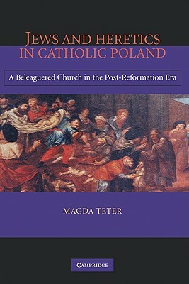 Jews and Heretics in Catholic Poland: A Beleaguered Church in the Post-Reformation Era by Magda Teter