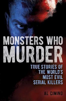 Monsters Who Murder: True Stories of the World's Most Evil Serial Killers by Al Cimino