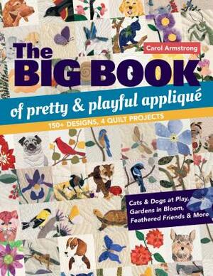 The Big Book of Pretty & Playful Appliqué: 150+ Designs, 4 Quilt Projects Cats & Dogs at Play, Gardens in Bloom, Feathered Friends & More by Carol Armstrong